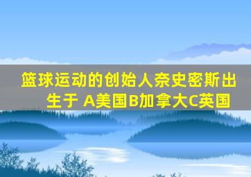 篮球运动的创始人奈史密斯出生于 A美国B加拿大C英国